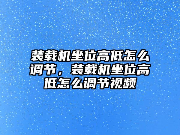 裝載機(jī)坐位高低怎么調(diào)節(jié)，裝載機(jī)坐位高低怎么調(diào)節(jié)視頻