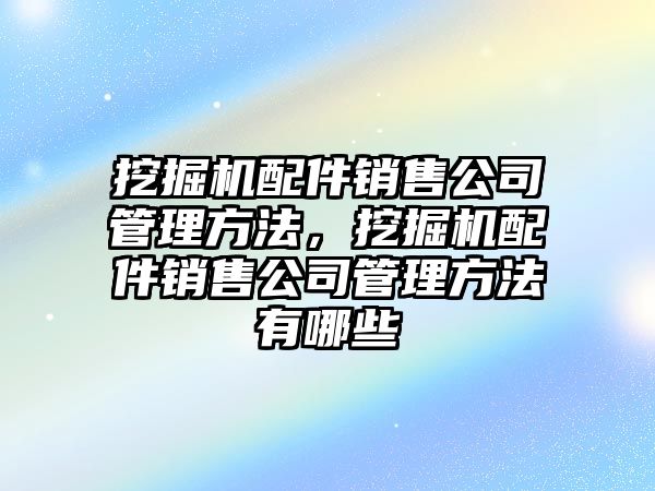 挖掘機配件銷售公司管理方法，挖掘機配件銷售公司管理方法有哪些