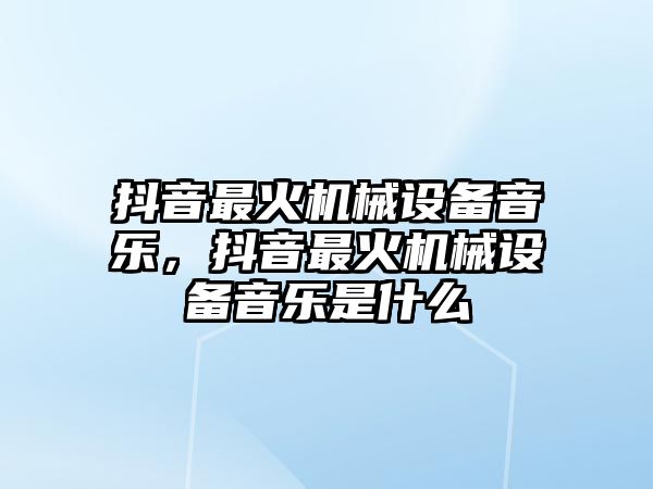 抖音最火機械設(shè)備音樂，抖音最火機械設(shè)備音樂是什么