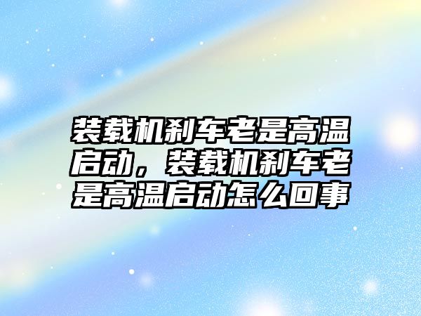 裝載機(jī)剎車?yán)鲜歉邷貑?dòng)，裝載機(jī)剎車?yán)鲜歉邷貑?dòng)怎么回事