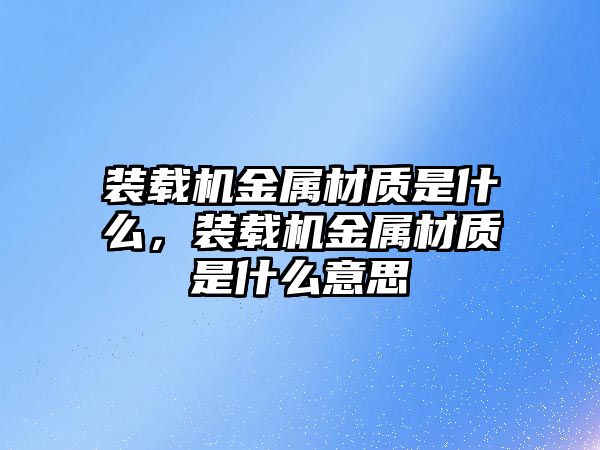 裝載機金屬材質是什么，裝載機金屬材質是什么意思