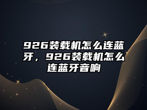 926裝載機(jī)怎么連藍(lán)牙，926裝載機(jī)怎么連藍(lán)牙音響