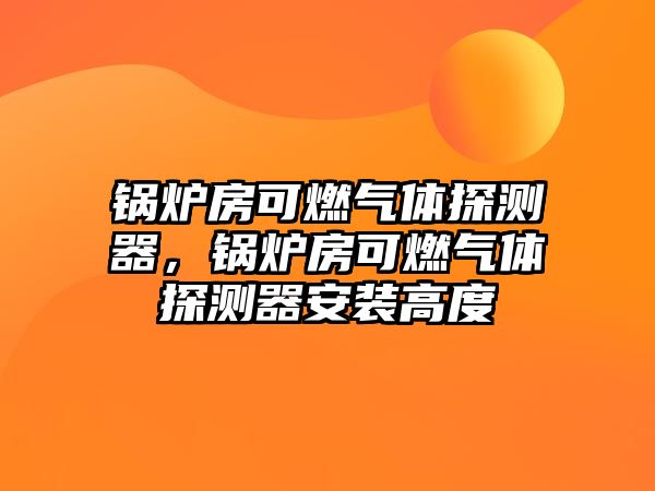 鍋爐房可燃?xì)怏w探測(cè)器，鍋爐房可燃?xì)怏w探測(cè)器安裝高度