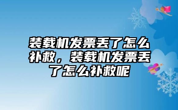 裝載機發(fā)票丟了怎么補救，裝載機發(fā)票丟了怎么補救呢