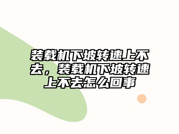 裝載機(jī)下坡轉(zhuǎn)速上不去，裝載機(jī)下坡轉(zhuǎn)速上不去怎么回事