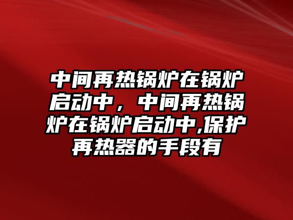 中間再熱鍋爐在鍋爐啟動(dòng)中，中間再熱鍋爐在鍋爐啟動(dòng)中,保護(hù)再熱器的手段有