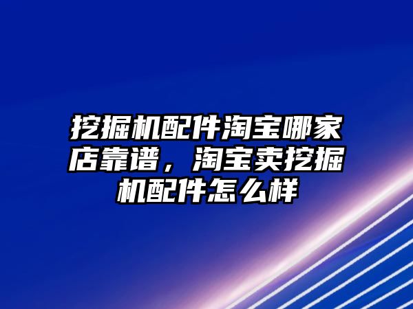 挖掘機配件淘寶哪家店靠譜，淘寶賣挖掘機配件怎么樣