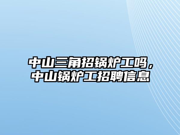 中山三角招鍋爐工嗎，中山鍋爐工招聘信息