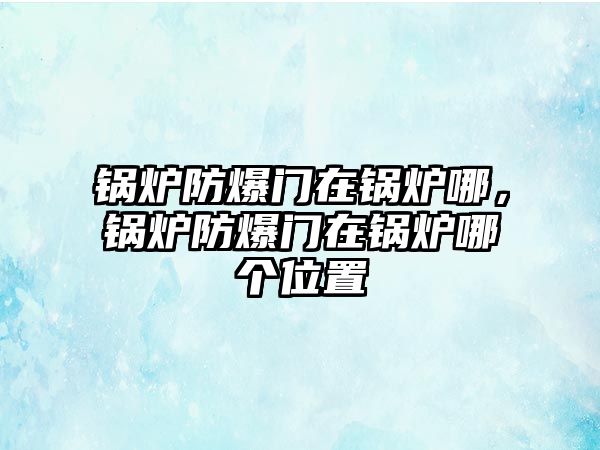 鍋爐防爆門在鍋爐哪，鍋爐防爆門在鍋爐哪個位置