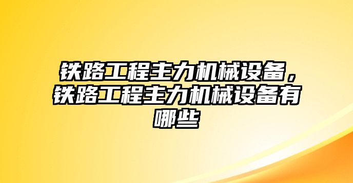 鐵路工程主力機(jī)械設(shè)備，鐵路工程主力機(jī)械設(shè)備有哪些