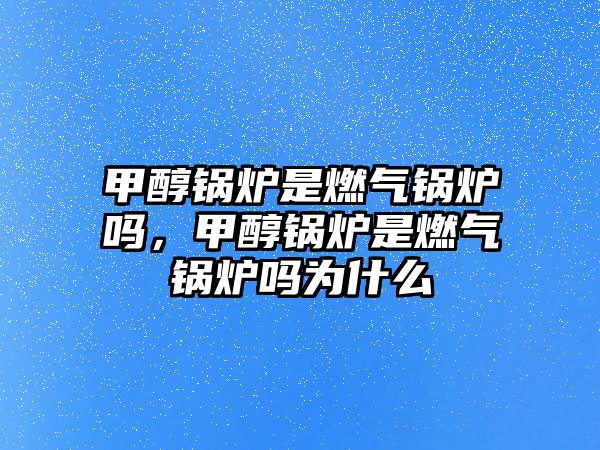 甲醇鍋爐是燃?xì)忮仩t嗎，甲醇鍋爐是燃?xì)忮仩t嗎為什么