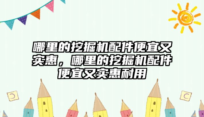 哪里的挖掘機(jī)配件便宜又實惠，哪里的挖掘機(jī)配件便宜又實惠耐用