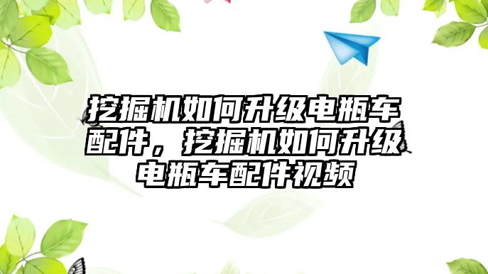 挖掘機如何升級電瓶車配件，挖掘機如何升級電瓶車配件視頻