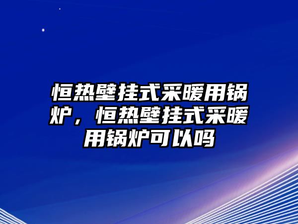 恒熱壁掛式采暖用鍋爐，恒熱壁掛式采暖用鍋爐可以嗎