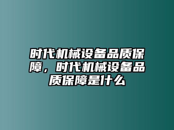 時代機械設(shè)備品質(zhì)保障，時代機械設(shè)備品質(zhì)保障是什么