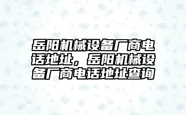 岳陽(yáng)機(jī)械設(shè)備廠商電話地址，岳陽(yáng)機(jī)械設(shè)備廠商電話地址查詢