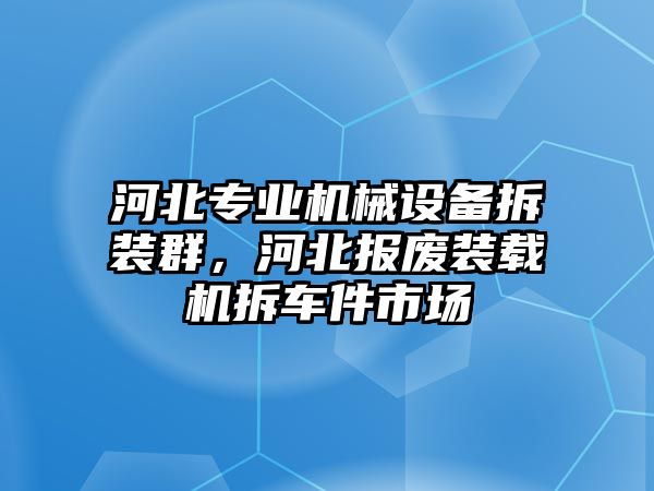 河北專業(yè)機(jī)械設(shè)備拆裝群，河北報(bào)廢裝載機(jī)拆車件市場(chǎng)