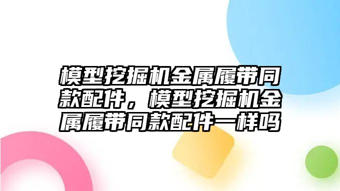 模型挖掘機金屬履帶同款配件，模型挖掘機金屬履帶同款配件一樣嗎