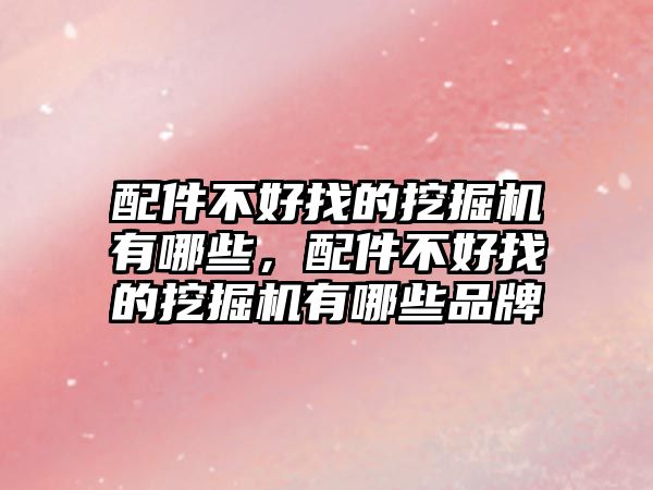 配件不好找的挖掘機(jī)有哪些，配件不好找的挖掘機(jī)有哪些品牌