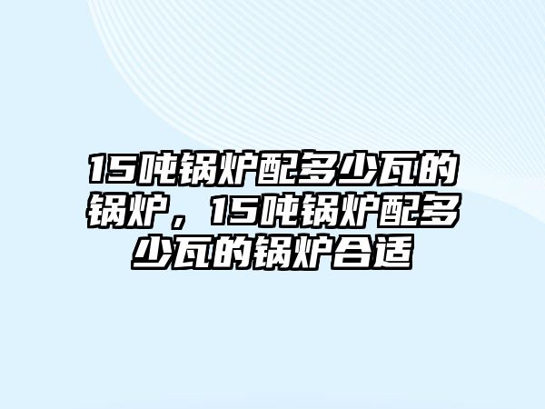 15噸鍋爐配多少瓦的鍋爐，15噸鍋爐配多少瓦的鍋爐合適