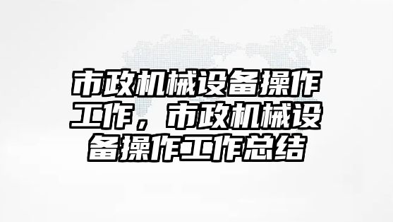 市政機(jī)械設(shè)備操作工作，市政機(jī)械設(shè)備操作工作總結(jié)