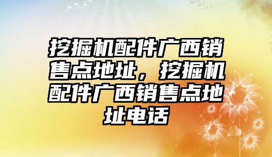 挖掘機配件廣西銷售點地址，挖掘機配件廣西銷售點地址電話