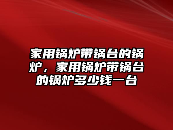 家用鍋爐帶鍋臺的鍋爐，家用鍋爐帶鍋臺的鍋爐多少錢一臺