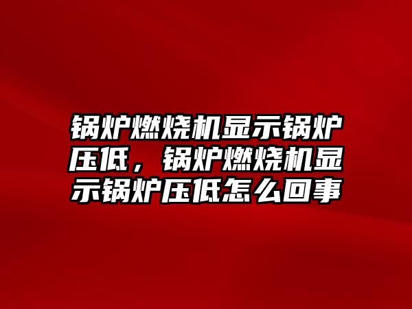 鍋爐燃燒機(jī)顯示鍋爐壓低，鍋爐燃燒機(jī)顯示鍋爐壓低怎么回事