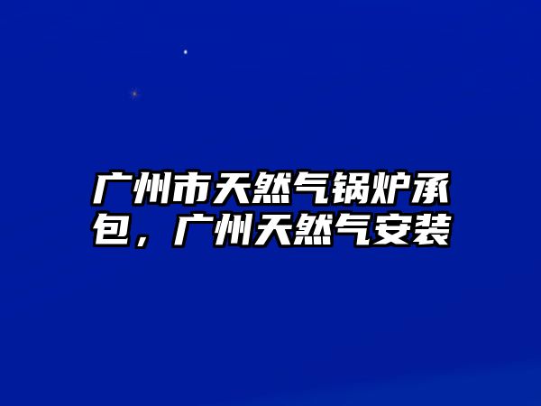 廣州市天然氣鍋爐承包，廣州天然氣安裝