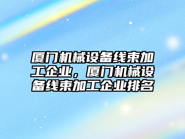 廈門機械設(shè)備線束加工企業(yè)，廈門機械設(shè)備線束加工企業(yè)排名