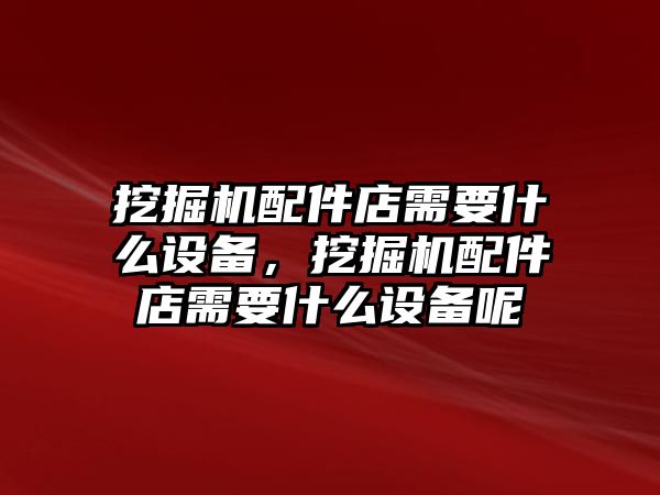 挖掘機(jī)配件店需要什么設(shè)備，挖掘機(jī)配件店需要什么設(shè)備呢