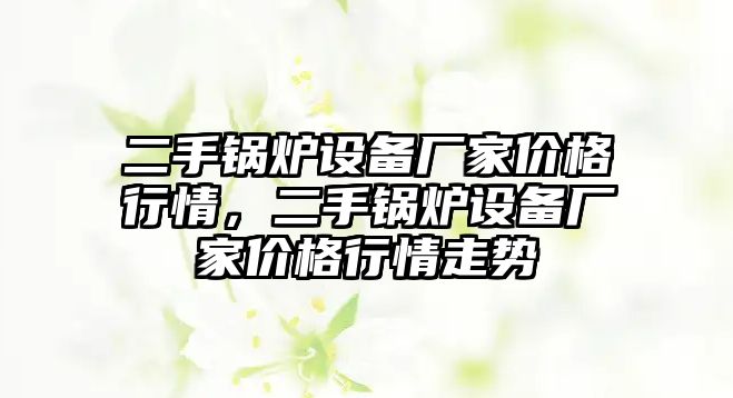 二手鍋爐設(shè)備廠家價(jià)格行情，二手鍋爐設(shè)備廠家價(jià)格行情走勢