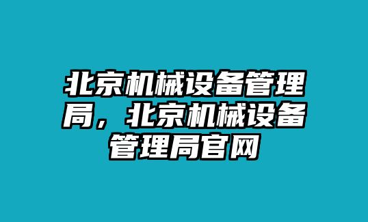 北京機(jī)械設(shè)備管理局，北京機(jī)械設(shè)備管理局官網(wǎng)