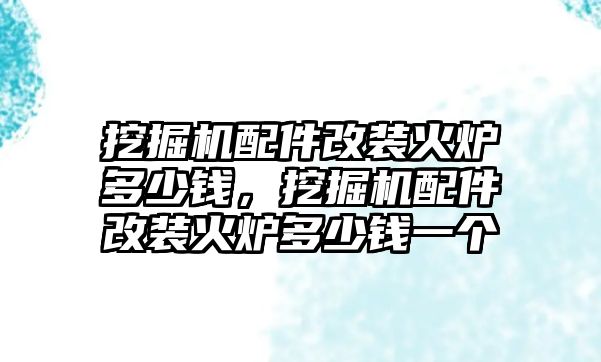 挖掘機(jī)配件改裝火爐多少錢，挖掘機(jī)配件改裝火爐多少錢一個(gè)