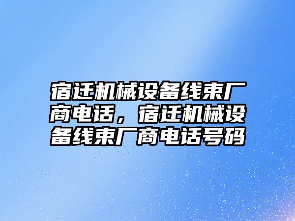 宿遷機械設(shè)備線束廠商電話，宿遷機械設(shè)備線束廠商電話號碼