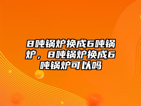 8噸鍋爐換成6噸鍋爐，8噸鍋爐換成6噸鍋爐可以嗎