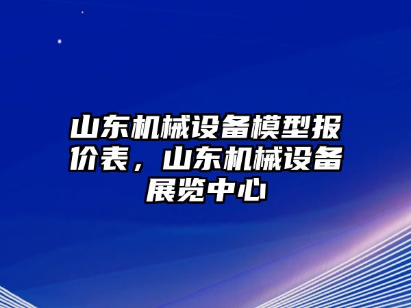 山東機(jī)械設(shè)備模型報(bào)價(jià)表，山東機(jī)械設(shè)備展覽中心