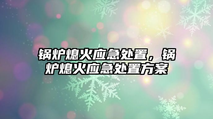 鍋爐熄火應(yīng)急處置，鍋爐熄火應(yīng)急處置方案