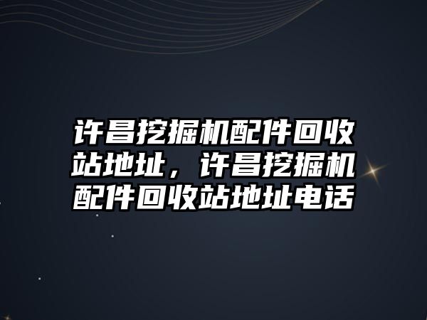 許昌挖掘機配件回收站地址，許昌挖掘機配件回收站地址電話