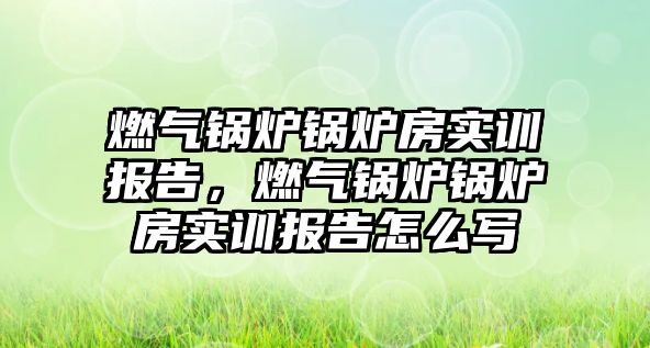 燃氣鍋爐鍋爐房實訓報告，燃氣鍋爐鍋爐房實訓報告怎么寫