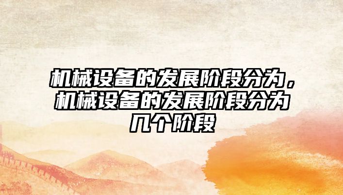 機械設(shè)備的發(fā)展階段分為，機械設(shè)備的發(fā)展階段分為幾個階段