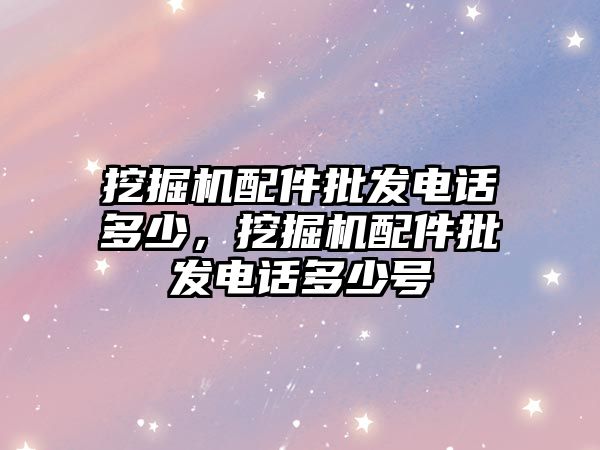 挖掘機配件批發(fā)電話多少，挖掘機配件批發(fā)電話多少號