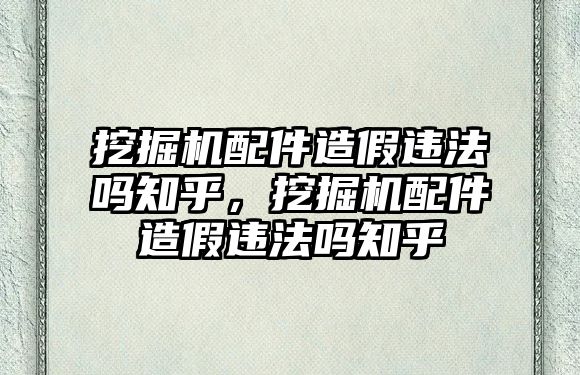 挖掘機配件造假違法嗎知乎，挖掘機配件造假違法嗎知乎