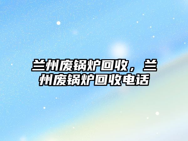 蘭州廢鍋爐回收，蘭州廢鍋爐回收電話