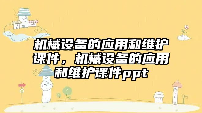 機械設(shè)備的應(yīng)用和維護課件，機械設(shè)備的應(yīng)用和維護課件ppt