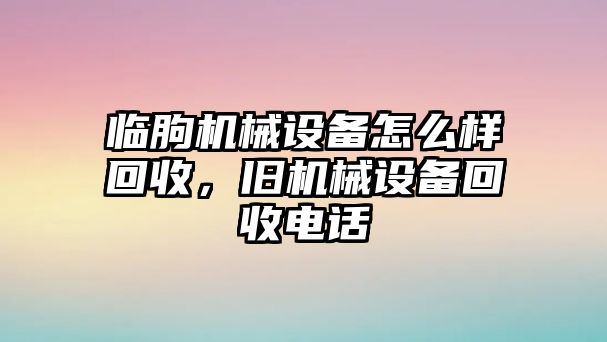 臨朐機(jī)械設(shè)備怎么樣回收，舊機(jī)械設(shè)備回收電話