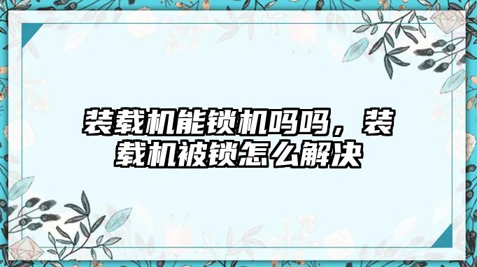 裝載機能鎖機嗎嗎，裝載機被鎖怎么解決