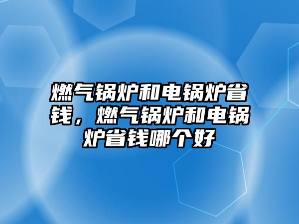 燃氣鍋爐和電鍋爐省錢，燃氣鍋爐和電鍋爐省錢哪個好