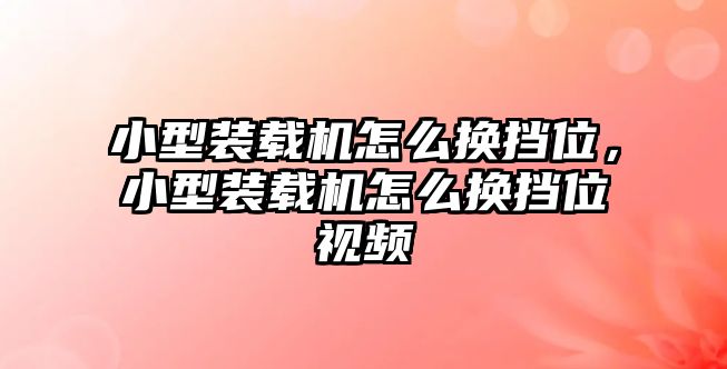 小型裝載機(jī)怎么換擋位，小型裝載機(jī)怎么換擋位視頻