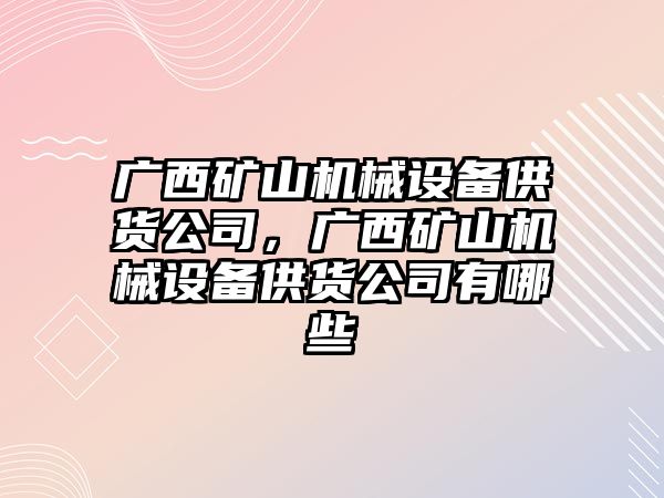 廣西礦山機(jī)械設(shè)備供貨公司，廣西礦山機(jī)械設(shè)備供貨公司有哪些